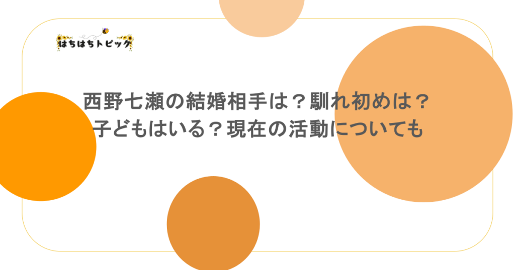 西野七瀬の結婚相手は?馴れ初めは?子どもはいる?現在の活動についても