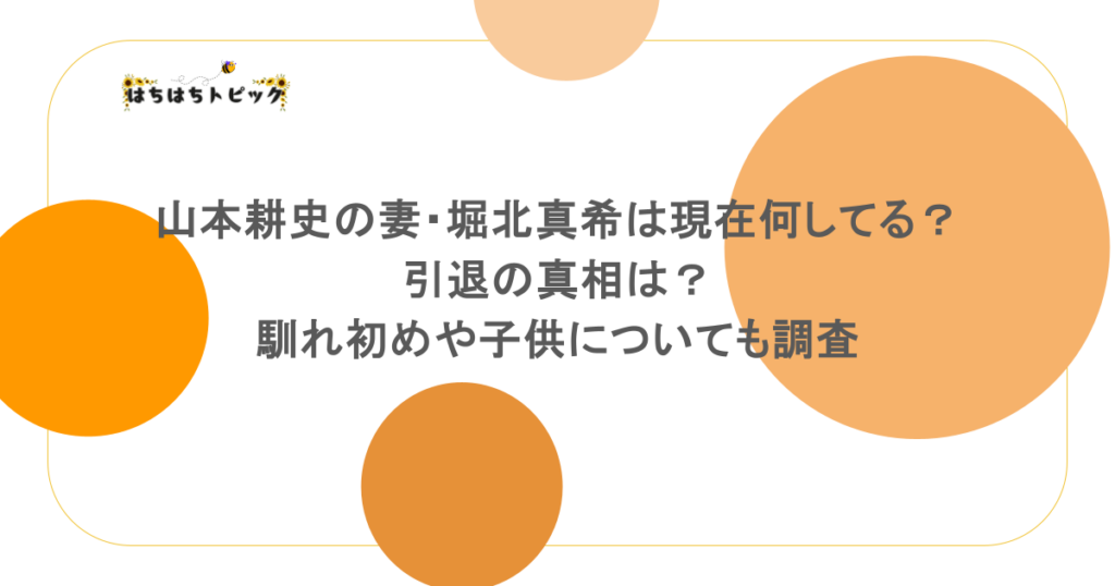 山本耕史の妻・堀北真希は現在何してる？引退の真相は？馴れ初めや子供についても調査