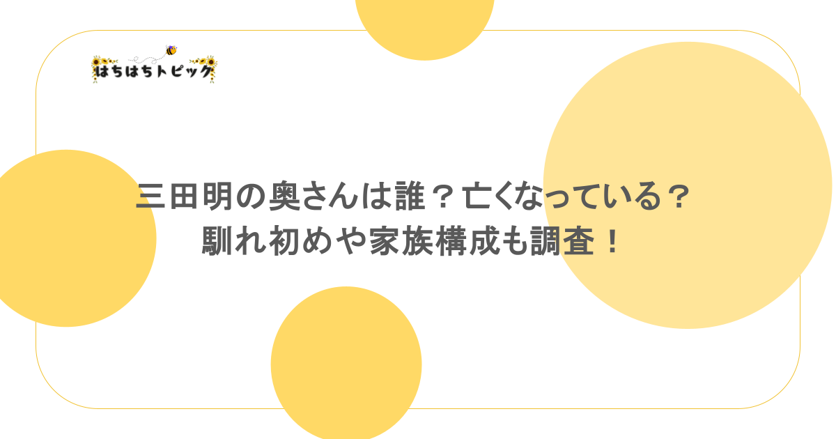 三田明の奥さんは誰?亡くなっている?馴れ初めや家族構成も調査!