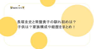 長塚圭史と常盤貴子の馴れ初めは？子供は？家族構成や経歴をまとめ！