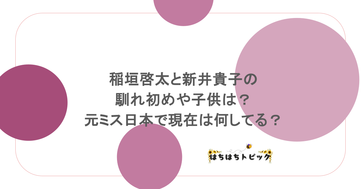 稲垣啓太と新井貴子の馴れ初めや子供は？元ミス日本で現在は何してる？