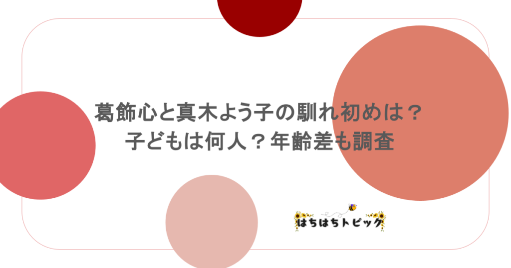 葛飾心と真木よう子の馴れ初めは?子どもは何人?年齢差も調査