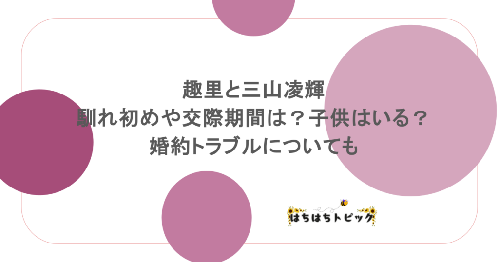 趣里と三山凌輝の馴れ初めや交際期間は？子供はいる？婚約トラブルについても