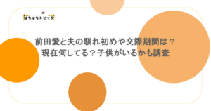 前田愛と夫の馴れ初めや交際期間は？現在何してる？子供がいるかも調査