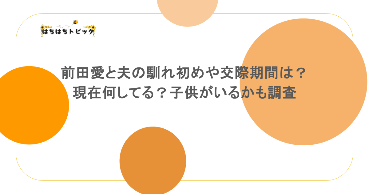 前田愛と夫の馴れ初めや交際期間は？現在何してる？子供がいるかも調査
