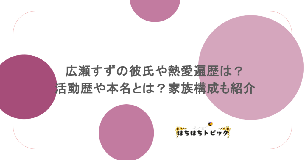 広瀬すずの彼氏や熱愛遍歴は？活動歴や本名とは？家族構成も紹介